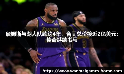 詹姆斯与湖人队续约4年，合同总价接近2亿美元：传奇继续书写