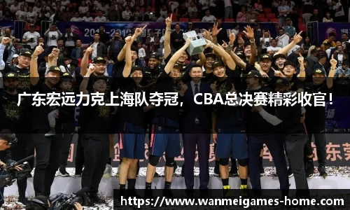 广东宏远力克上海队夺冠，CBA总决赛精彩收官！