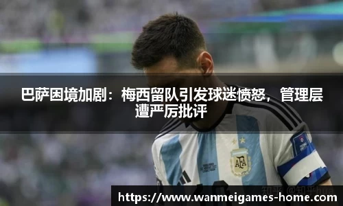 巴萨困境加剧：梅西留队引发球迷愤怒，管理层遭严厉批评