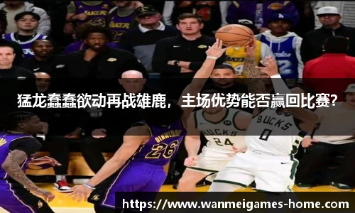 猛龙蠢蠢欲动再战雄鹿，主场优势能否赢回比赛？