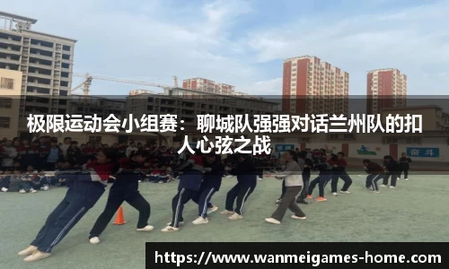 极限运动会小组赛：聊城队强强对话兰州队的扣人心弦之战