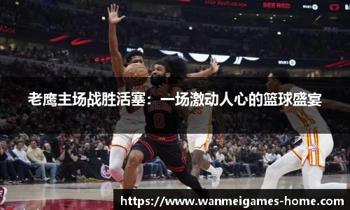 老鹰主场战胜活塞：一场激动人心的篮球盛宴