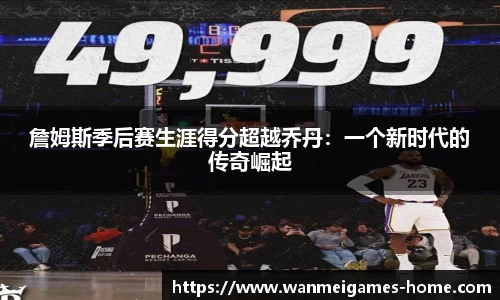 詹姆斯季后赛生涯得分超越乔丹：一个新时代的传奇崛起